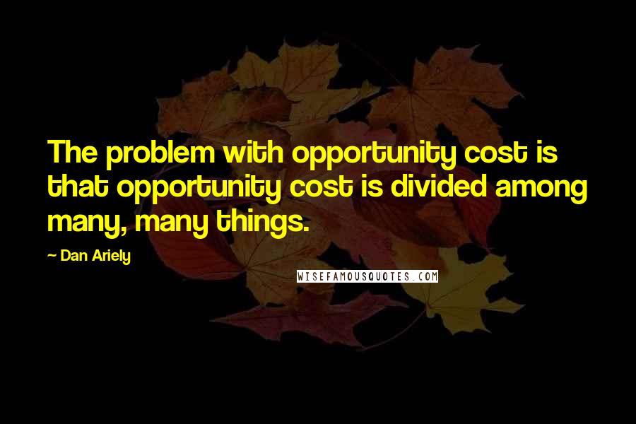 Dan Ariely Quotes: The problem with opportunity cost is that opportunity cost is divided among many, many things.