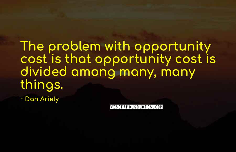 Dan Ariely Quotes: The problem with opportunity cost is that opportunity cost is divided among many, many things.