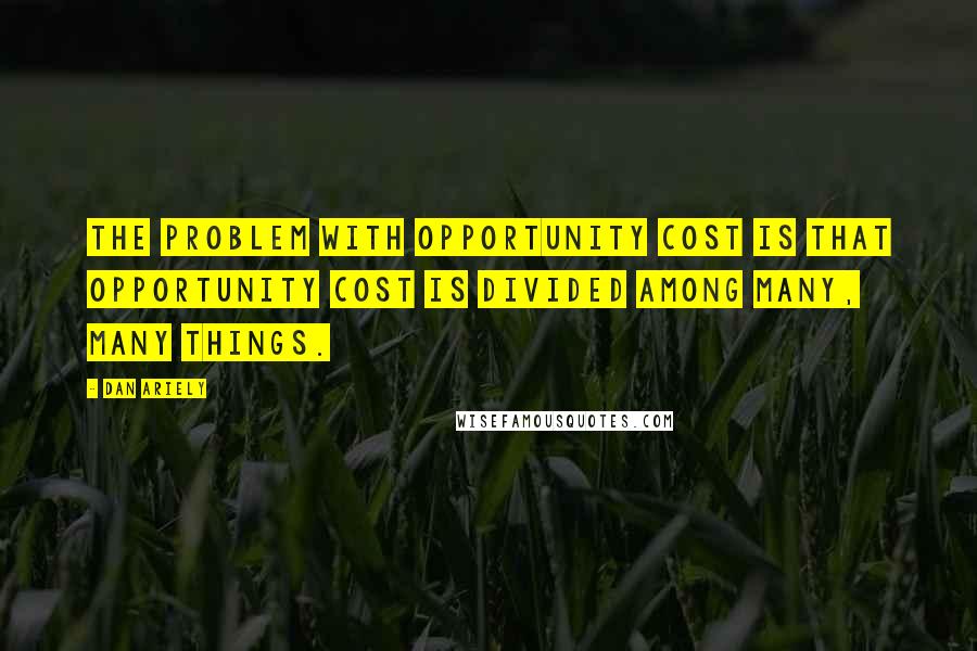 Dan Ariely Quotes: The problem with opportunity cost is that opportunity cost is divided among many, many things.