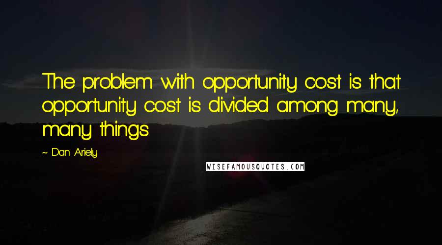 Dan Ariely Quotes: The problem with opportunity cost is that opportunity cost is divided among many, many things.