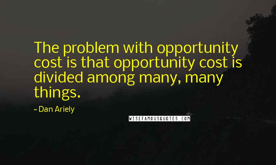 Dan Ariely Quotes: The problem with opportunity cost is that opportunity cost is divided among many, many things.