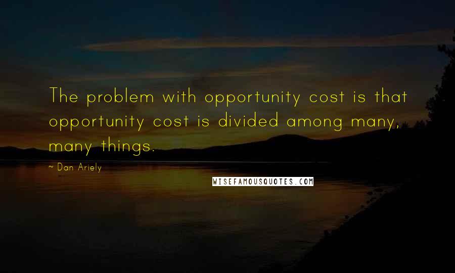 Dan Ariely Quotes: The problem with opportunity cost is that opportunity cost is divided among many, many things.