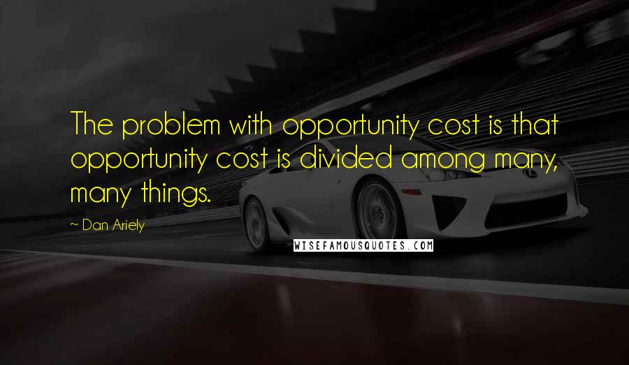 Dan Ariely Quotes: The problem with opportunity cost is that opportunity cost is divided among many, many things.