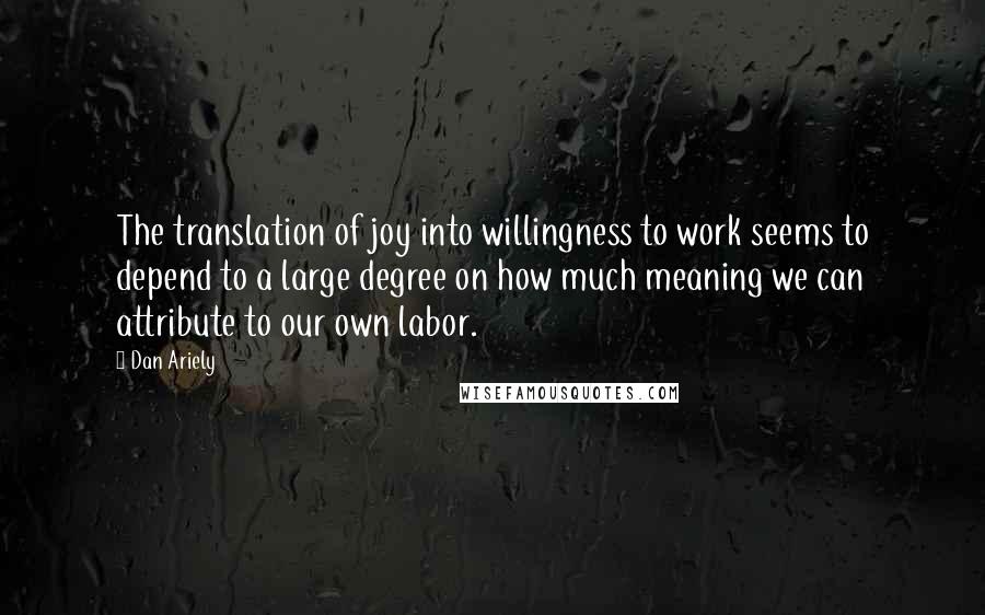Dan Ariely Quotes: The translation of joy into willingness to work seems to depend to a large degree on how much meaning we can attribute to our own labor.