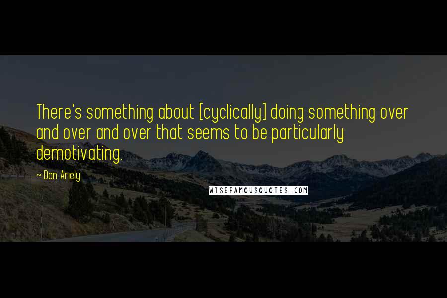 Dan Ariely Quotes: There's something about [cyclically] doing something over and over and over that seems to be particularly demotivating.