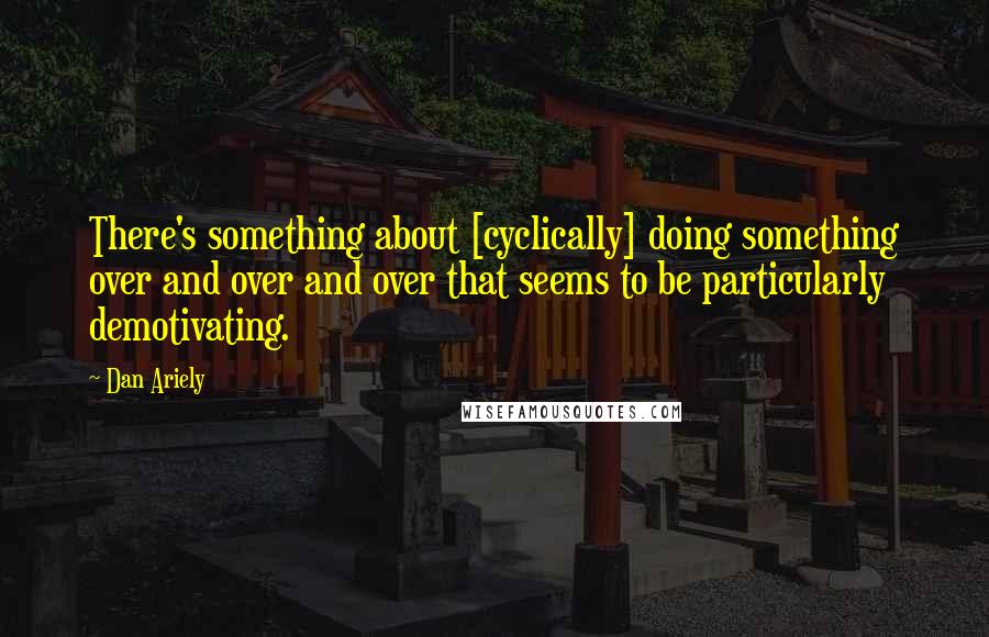 Dan Ariely Quotes: There's something about [cyclically] doing something over and over and over that seems to be particularly demotivating.