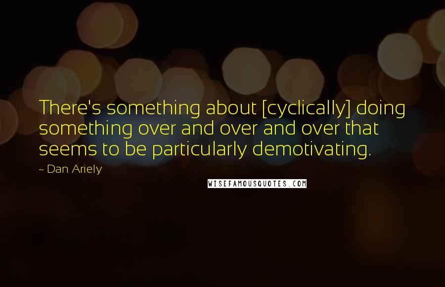 Dan Ariely Quotes: There's something about [cyclically] doing something over and over and over that seems to be particularly demotivating.