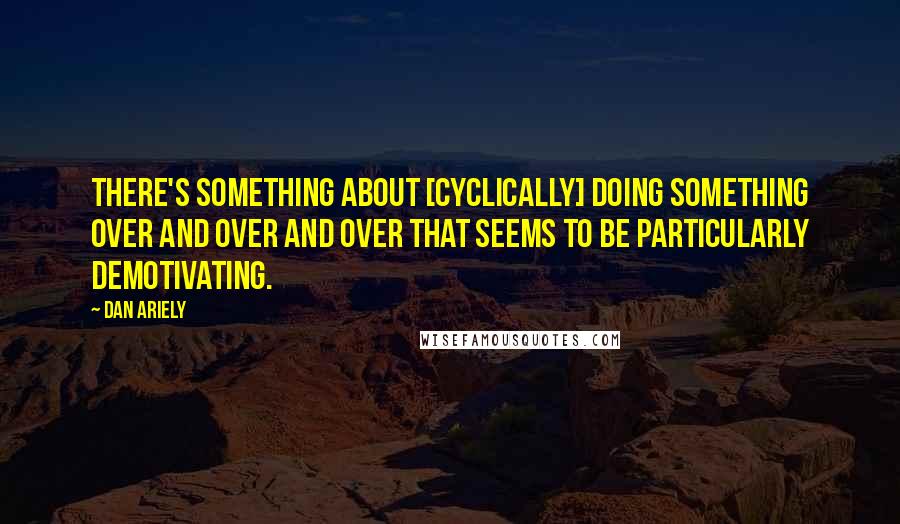 Dan Ariely Quotes: There's something about [cyclically] doing something over and over and over that seems to be particularly demotivating.