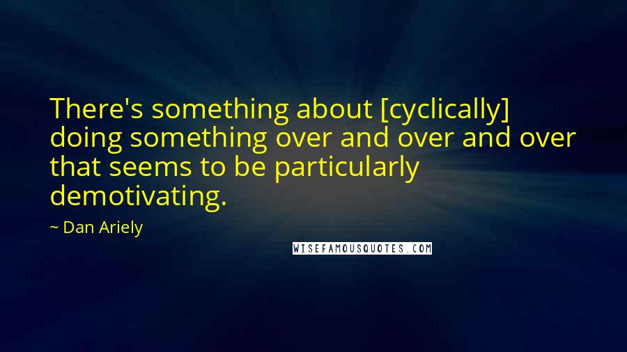 Dan Ariely Quotes: There's something about [cyclically] doing something over and over and over that seems to be particularly demotivating.