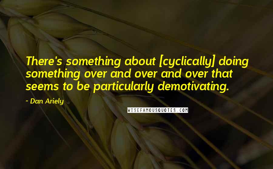 Dan Ariely Quotes: There's something about [cyclically] doing something over and over and over that seems to be particularly demotivating.