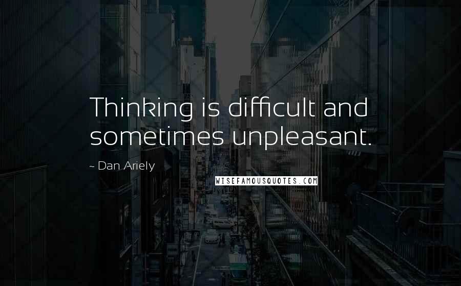 Dan Ariely Quotes: Thinking is difficult and sometimes unpleasant.