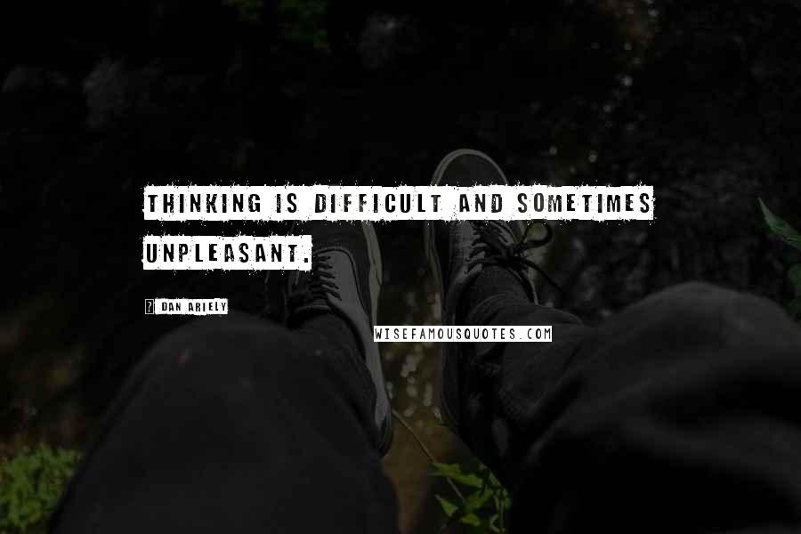 Dan Ariely Quotes: Thinking is difficult and sometimes unpleasant.