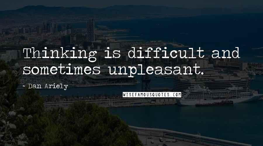 Dan Ariely Quotes: Thinking is difficult and sometimes unpleasant.