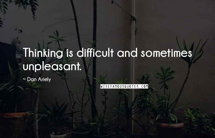 Dan Ariely Quotes: Thinking is difficult and sometimes unpleasant.