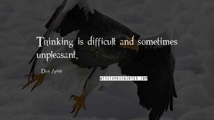 Dan Ariely Quotes: Thinking is difficult and sometimes unpleasant.