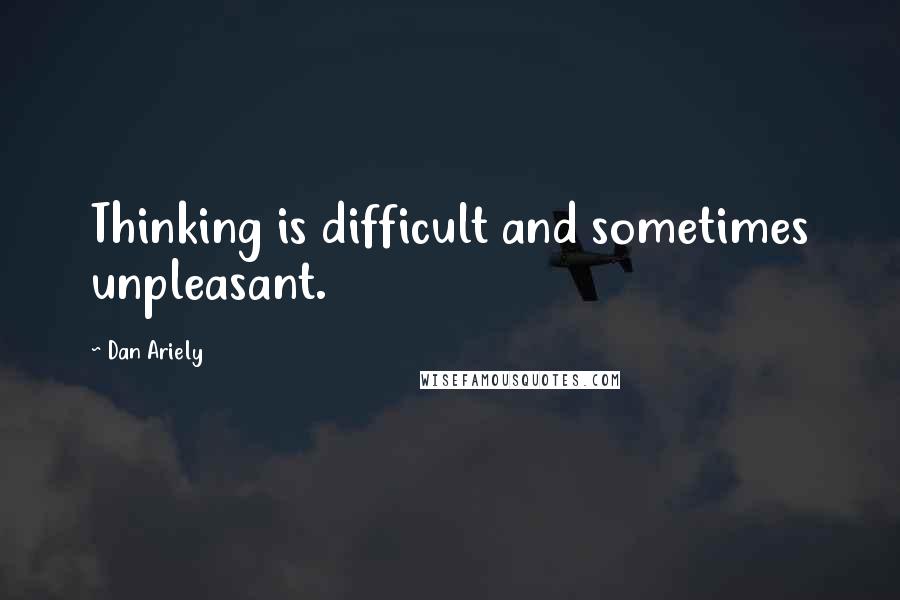 Dan Ariely Quotes: Thinking is difficult and sometimes unpleasant.