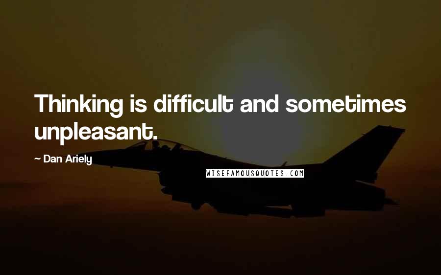 Dan Ariely Quotes: Thinking is difficult and sometimes unpleasant.