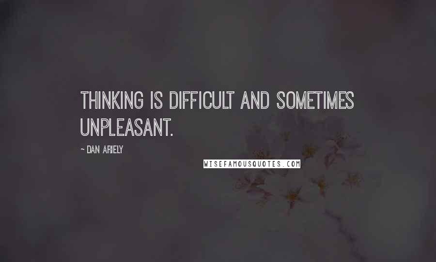 Dan Ariely Quotes: Thinking is difficult and sometimes unpleasant.