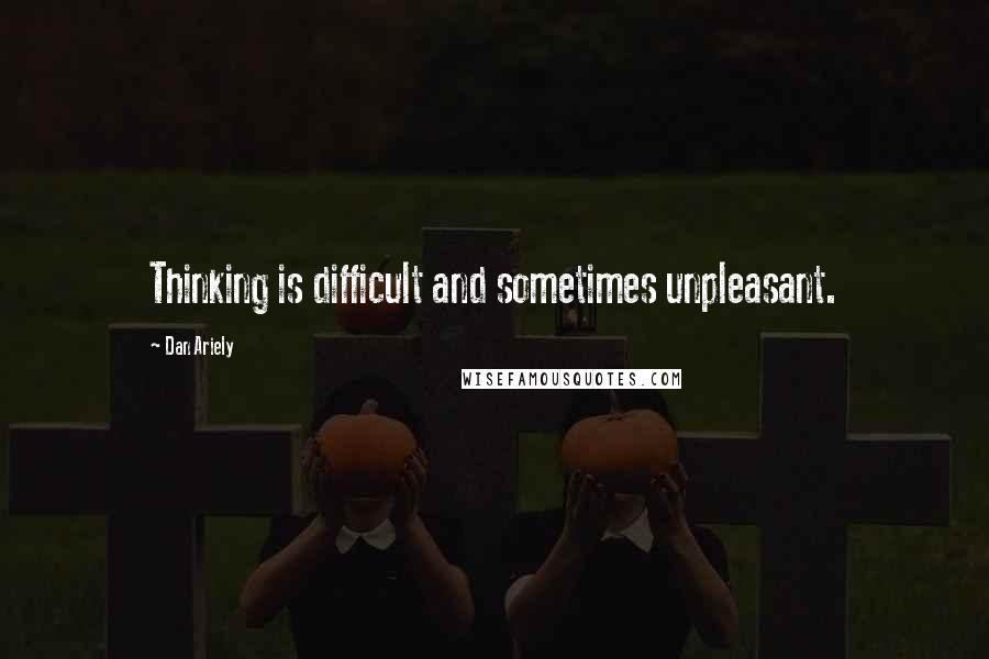 Dan Ariely Quotes: Thinking is difficult and sometimes unpleasant.