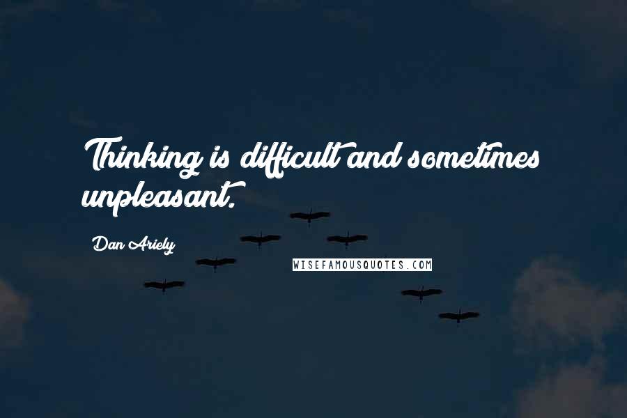 Dan Ariely Quotes: Thinking is difficult and sometimes unpleasant.