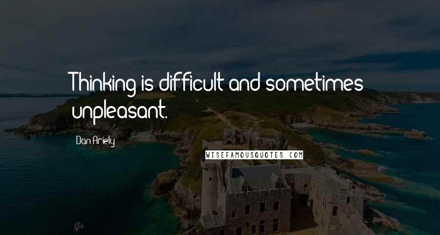 Dan Ariely Quotes: Thinking is difficult and sometimes unpleasant.