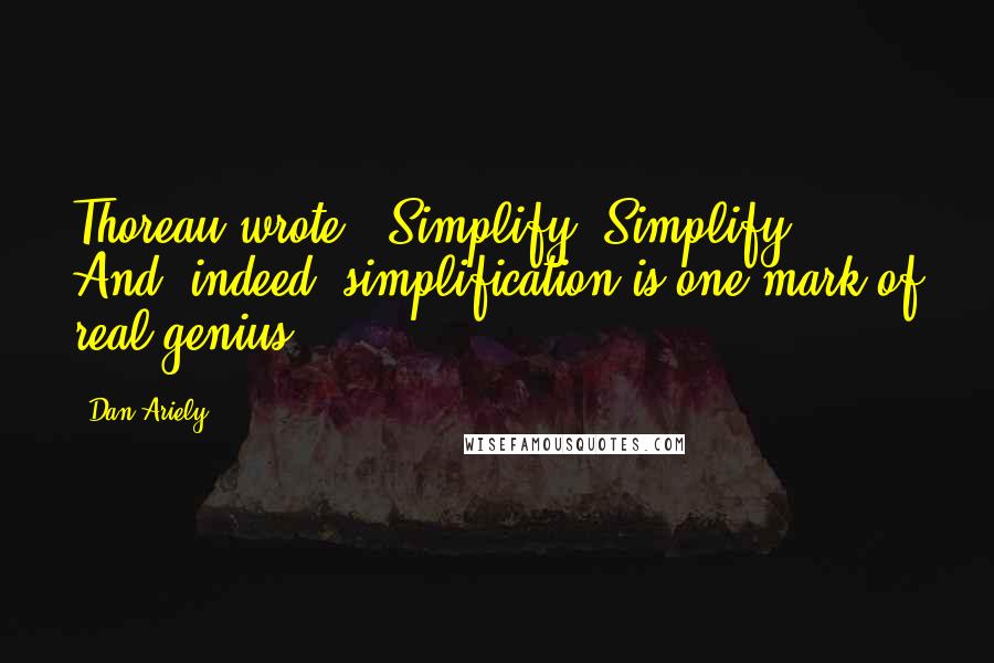 Dan Ariely Quotes: Thoreau wrote, "Simplify! Simplify!" And, indeed, simplification is one mark of real genius.