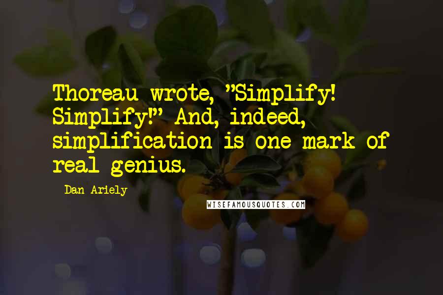 Dan Ariely Quotes: Thoreau wrote, "Simplify! Simplify!" And, indeed, simplification is one mark of real genius.