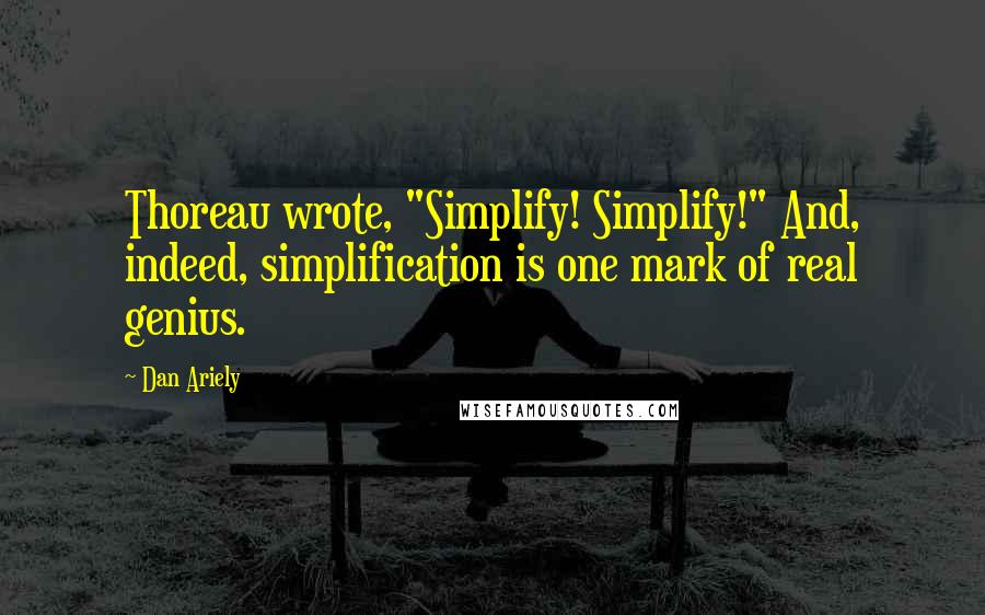 Dan Ariely Quotes: Thoreau wrote, "Simplify! Simplify!" And, indeed, simplification is one mark of real genius.