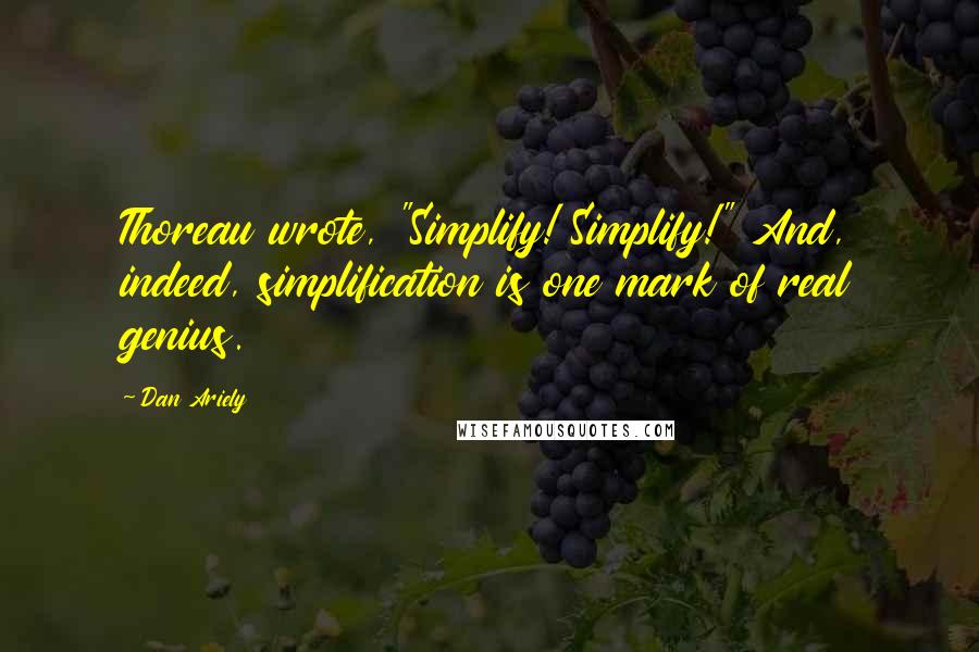 Dan Ariely Quotes: Thoreau wrote, "Simplify! Simplify!" And, indeed, simplification is one mark of real genius.