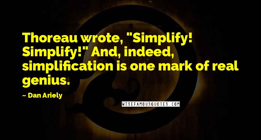 Dan Ariely Quotes: Thoreau wrote, "Simplify! Simplify!" And, indeed, simplification is one mark of real genius.