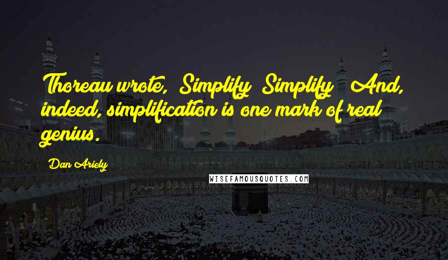 Dan Ariely Quotes: Thoreau wrote, "Simplify! Simplify!" And, indeed, simplification is one mark of real genius.