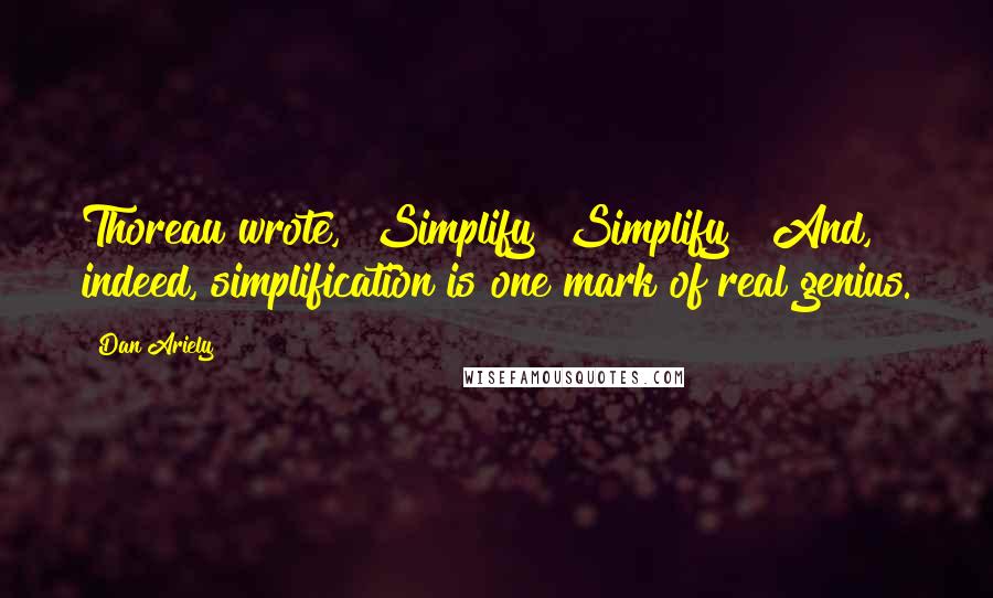 Dan Ariely Quotes: Thoreau wrote, "Simplify! Simplify!" And, indeed, simplification is one mark of real genius.