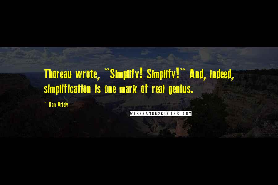 Dan Ariely Quotes: Thoreau wrote, "Simplify! Simplify!" And, indeed, simplification is one mark of real genius.