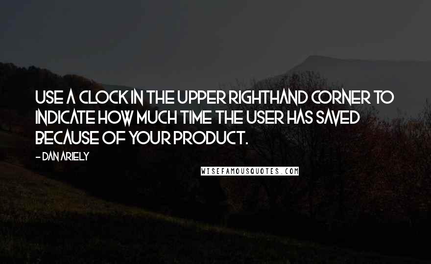 Dan Ariely Quotes: Use a clock in the upper righthand corner to indicate how much time the user has saved because of your product.