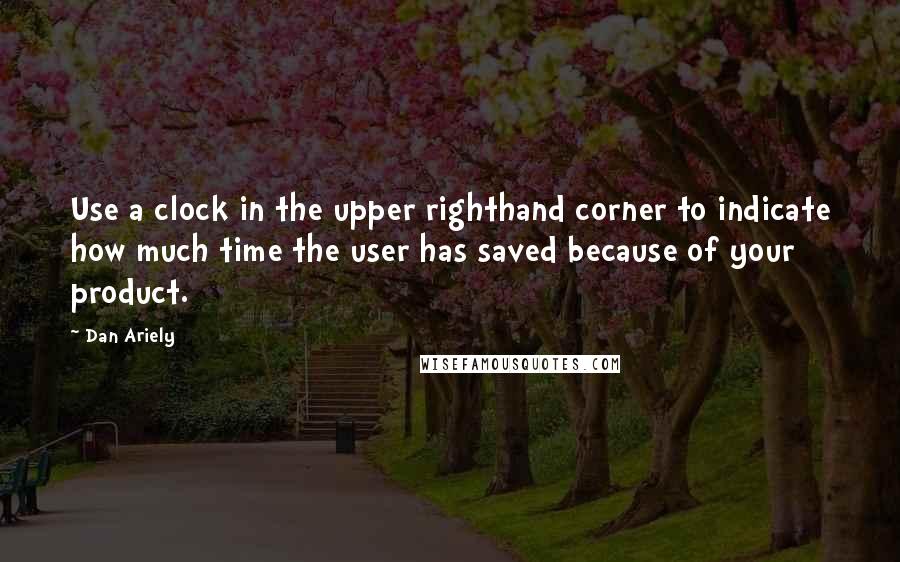Dan Ariely Quotes: Use a clock in the upper righthand corner to indicate how much time the user has saved because of your product.