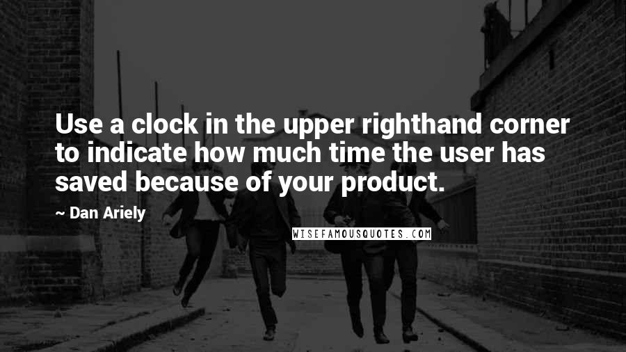 Dan Ariely Quotes: Use a clock in the upper righthand corner to indicate how much time the user has saved because of your product.