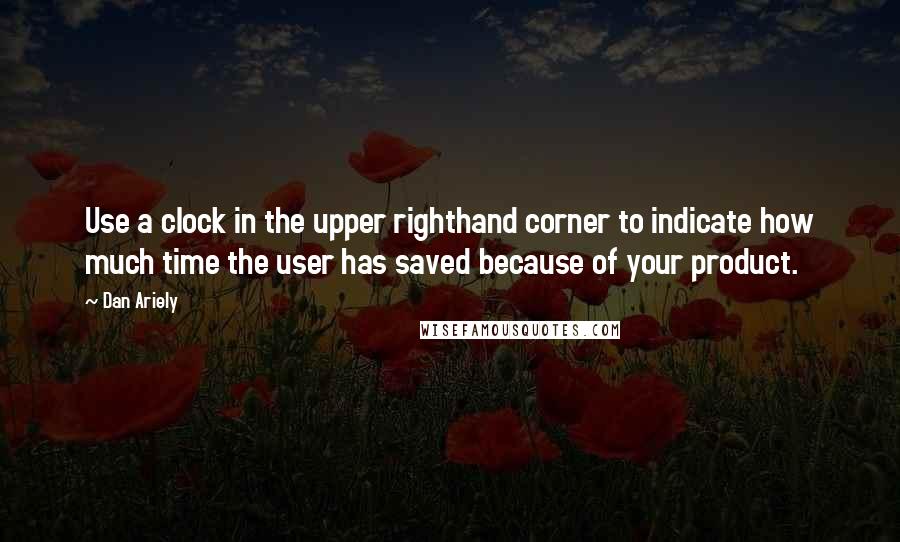 Dan Ariely Quotes: Use a clock in the upper righthand corner to indicate how much time the user has saved because of your product.