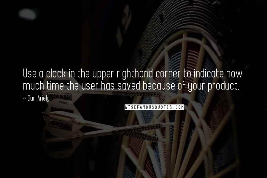 Dan Ariely Quotes: Use a clock in the upper righthand corner to indicate how much time the user has saved because of your product.