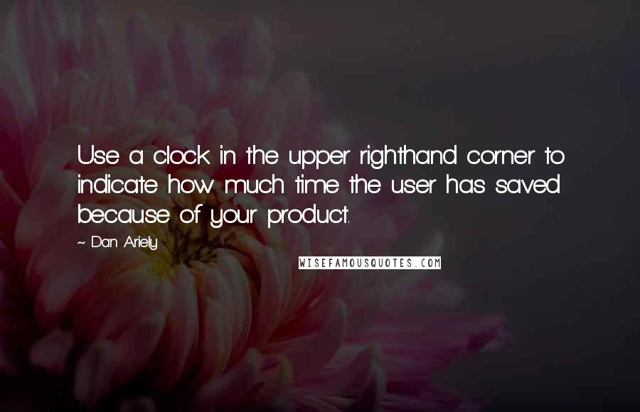 Dan Ariely Quotes: Use a clock in the upper righthand corner to indicate how much time the user has saved because of your product.