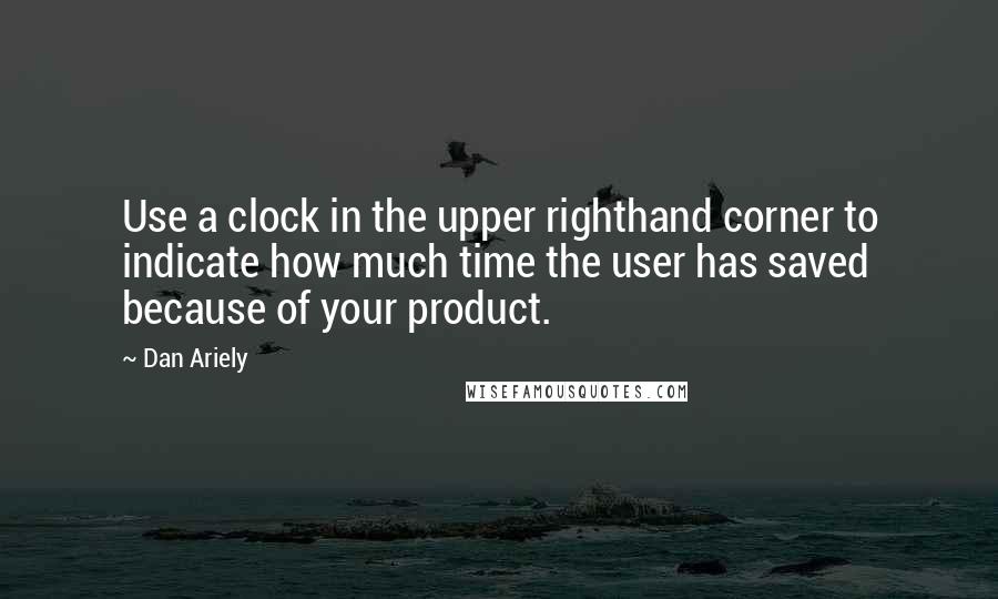 Dan Ariely Quotes: Use a clock in the upper righthand corner to indicate how much time the user has saved because of your product.