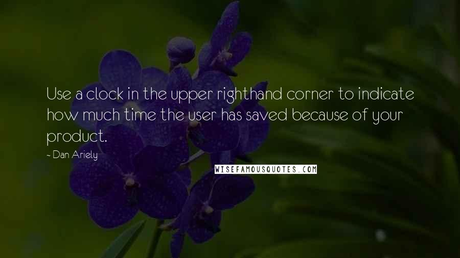 Dan Ariely Quotes: Use a clock in the upper righthand corner to indicate how much time the user has saved because of your product.