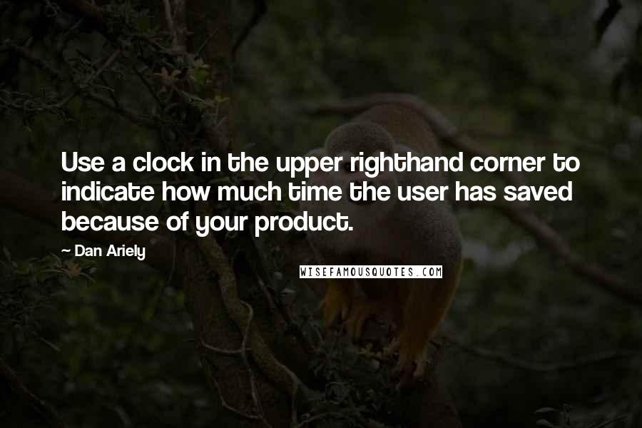 Dan Ariely Quotes: Use a clock in the upper righthand corner to indicate how much time the user has saved because of your product.