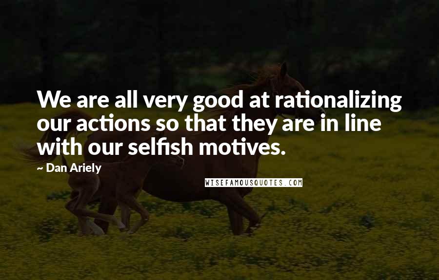 Dan Ariely Quotes: We are all very good at rationalizing our actions so that they are in line with our selfish motives.