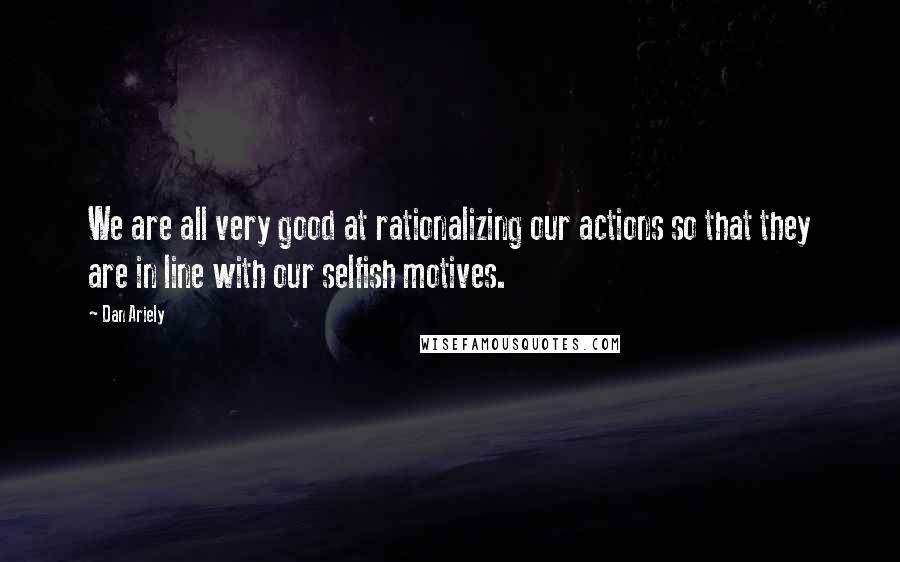 Dan Ariely Quotes: We are all very good at rationalizing our actions so that they are in line with our selfish motives.