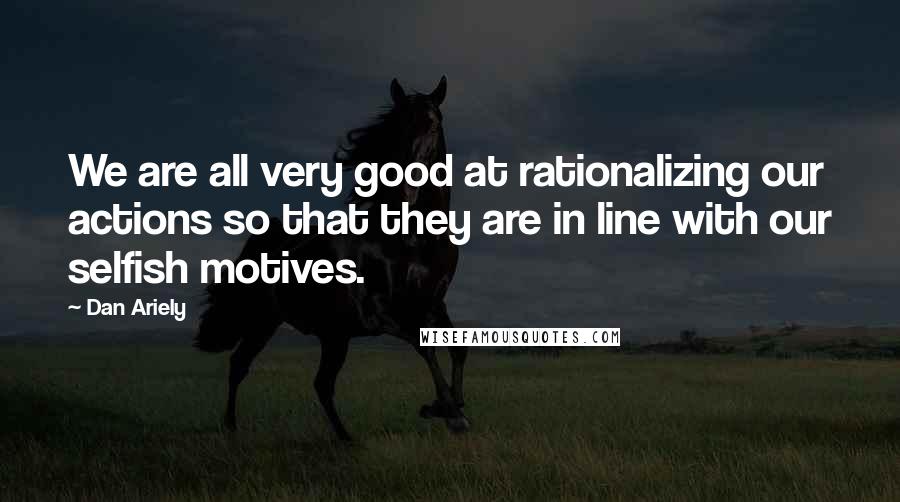 Dan Ariely Quotes: We are all very good at rationalizing our actions so that they are in line with our selfish motives.