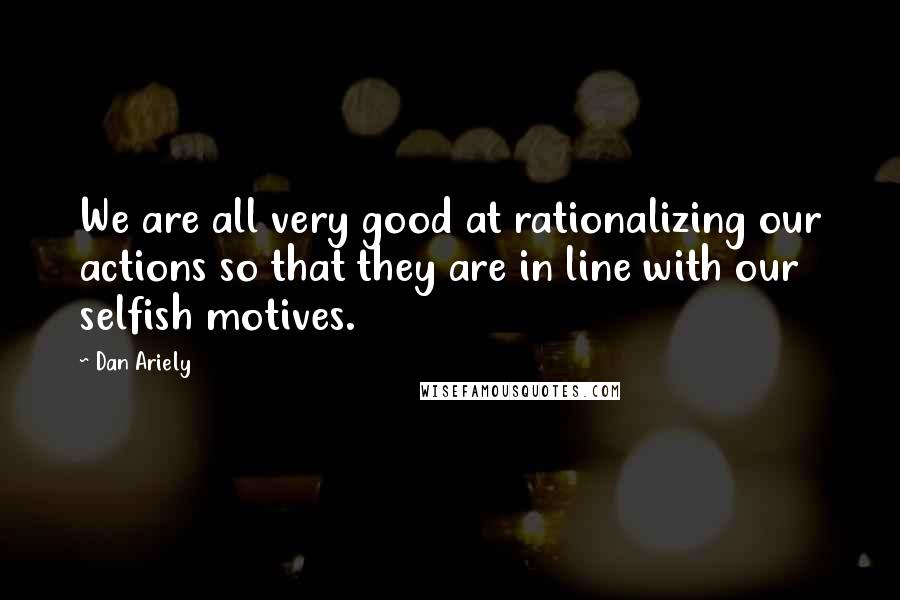 Dan Ariely Quotes: We are all very good at rationalizing our actions so that they are in line with our selfish motives.