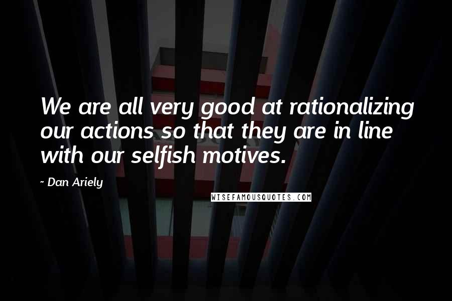 Dan Ariely Quotes: We are all very good at rationalizing our actions so that they are in line with our selfish motives.
