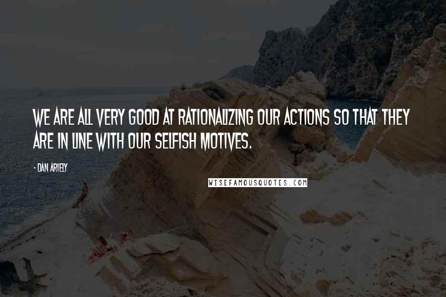 Dan Ariely Quotes: We are all very good at rationalizing our actions so that they are in line with our selfish motives.