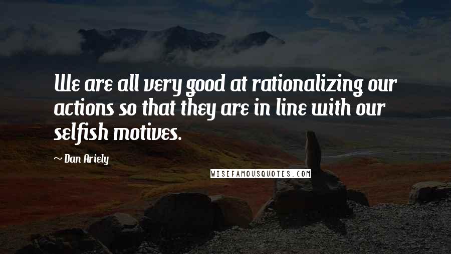 Dan Ariely Quotes: We are all very good at rationalizing our actions so that they are in line with our selfish motives.
