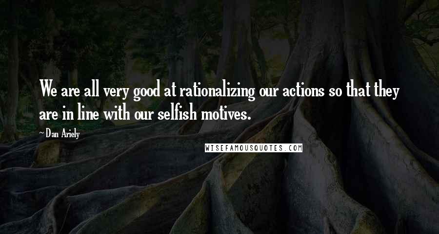 Dan Ariely Quotes: We are all very good at rationalizing our actions so that they are in line with our selfish motives.